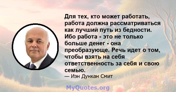 Для тех, кто может работать, работа должна рассматриваться как лучший путь из бедности. Ибо работа - это не только больше денег - она ​​преобразующе. Речь идет о том, чтобы взять на себя ответственность за себя и свою