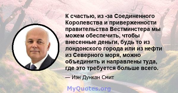 К счастью, из -за Соединенного Королевства и приверженности правительства Вестминстера мы можем обеспечить, чтобы внесенные деньги, будь то из лондонского города или из нефти из Северного моря, можно объединить и