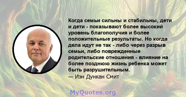 Когда семьи сильны и стабильны, дети и дети - показывают более высокий уровень благополучия и более положительные результаты. Но когда дела идут не так - либо через разрыв семьи, либо поврежденные родительские отношения 