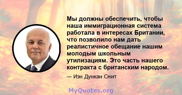 Мы должны обеспечить, чтобы наша иммиграционная система работала в интересах Британии, что позволило нам дать реалистичное обещание нашим молодым школьным утилизациям. Это часть нашего контракта с британским народом.