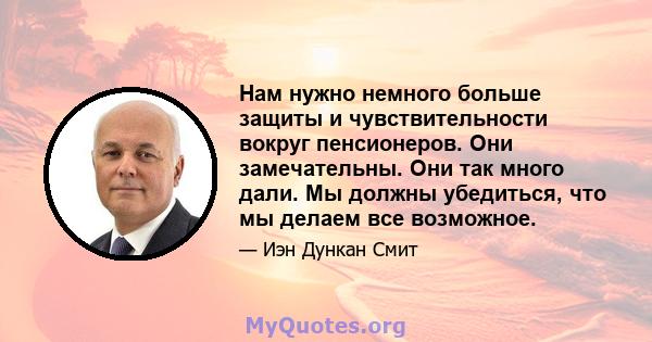 Нам нужно немного больше защиты и чувствительности вокруг пенсионеров. Они замечательны. Они так много дали. Мы должны убедиться, что мы делаем все возможное.