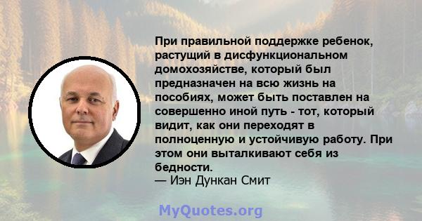 При правильной поддержке ребенок, растущий в дисфункциональном домохозяйстве, который был предназначен на всю жизнь на пособиях, может быть поставлен на совершенно иной путь - тот, который видит, как они переходят в