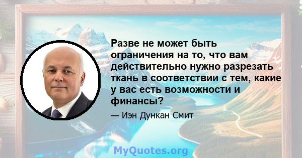 Разве не может быть ограничения на то, что вам действительно нужно разрезать ткань в соответствии с тем, какие у вас есть возможности и финансы?