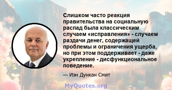 Слишком часто реакция правительства на социальную распад была классическим случаем «исправления» - случаем раздачи денег, содержащей проблемы и ограничения ущерба, но при этом поддерживает - даже укрепление -