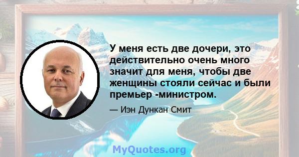 У меня есть две дочери, это действительно очень много значит для меня, чтобы две женщины стояли сейчас и были премьер -министром.