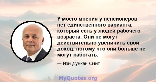 У моего мнения у пенсионеров нет единственного варианта, который есть у людей рабочего возраста. Они не могут действительно увеличить свой доход, потому что они больше не могут работать.