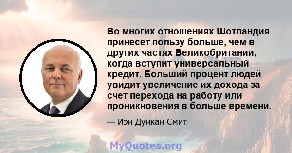 Во многих отношениях Шотландия принесет пользу больше, чем в других частях Великобритании, когда вступит универсальный кредит. Больший процент людей увидит увеличение их дохода за счет перехода на работу или