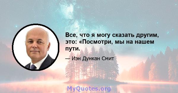 Все, что я могу сказать другим, это: «Посмотри, мы на нашем пути.