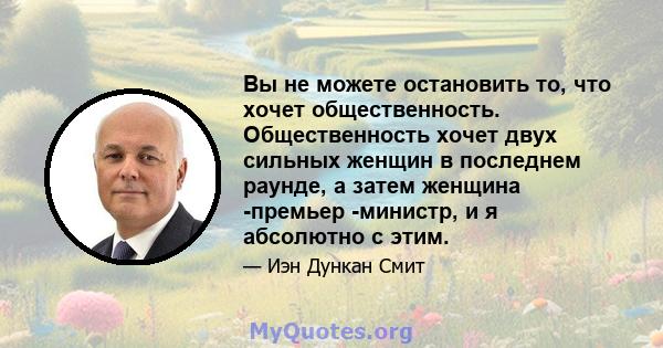 Вы не можете остановить то, что хочет общественность. Общественность хочет двух сильных женщин в последнем раунде, а затем женщина -премьер -министр, и я абсолютно с этим.