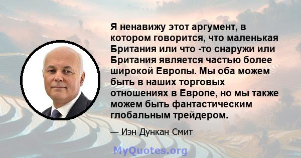 Я ненавижу этот аргумент, в котором говорится, что маленькая Британия или что -то снаружи или Британия является частью более широкой Европы. Мы оба можем быть в наших торговых отношениях в Европе, но мы также можем быть 