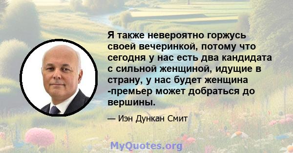 Я также невероятно горжусь своей вечеринкой, потому что сегодня у нас есть два кандидата с сильной женщиной, идущие в страну, у нас будет женщина -премьер может добраться до вершины.