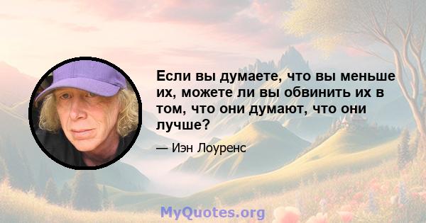 Если вы думаете, что вы меньше их, можете ли вы обвинить их в том, что они думают, что они лучше?