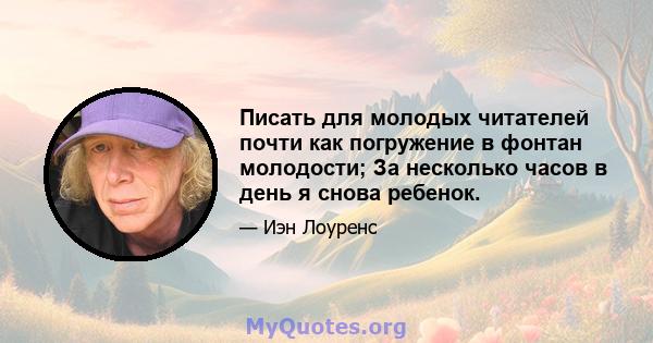 Писать для молодых читателей почти как погружение в фонтан молодости; За несколько часов в день я снова ребенок.