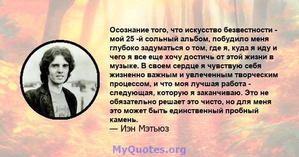 Осознание того, что искусство безвестности - мой 25 -й сольный альбом, побудило меня глубоко задуматься о том, где я, куда я иду и чего я все еще хочу достичь от этой жизни в музыке. В своем сердце я чувствую себя