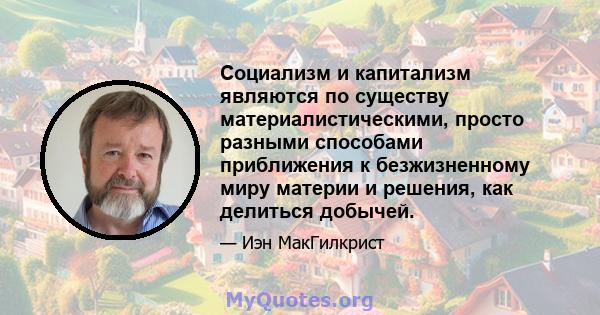 Социализм и капитализм являются по существу материалистическими, просто разными способами приближения к безжизненному миру материи и решения, как делиться добычей.