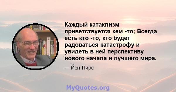 Каждый катаклизм приветствуется кем -то; Всегда есть кто -то, кто будет радоваться катастрофу и увидеть в ней перспективу нового начала и лучшего мира.