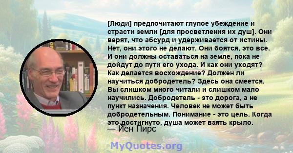 [Люди] предпочитают глупое убеждение и страсти земли [для просветления их душ]. Они верят, что абсурд и удерживается от истины. Нет, они этого не делают. Они боятся, это все. И они должны оставаться на земле, пока не