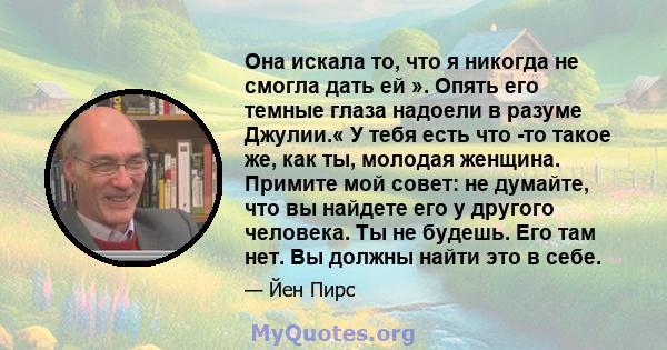 Она искала то, что я никогда не смогла дать ей ». Опять его темные глаза надоели в разуме Джулии.« У тебя есть что -то такое же, как ты, молодая женщина. Примите мой совет: не думайте, что вы найдете его у другого