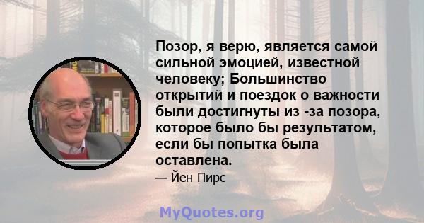 Позор, я верю, является самой сильной эмоцией, известной человеку; Большинство открытий и поездок о важности были достигнуты из -за позора, которое было бы результатом, если бы попытка была оставлена.