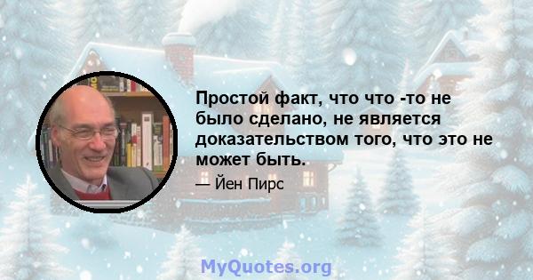 Простой факт, что что -то не было сделано, не является доказательством того, что это не может быть.