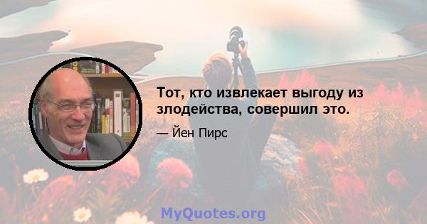 Тот, кто извлекает выгоду из злодейства, совершил это.