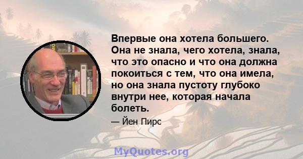 Впервые она хотела большего. Она не знала, чего хотела, знала, что это опасно и что она должна покоиться с тем, что она имела, но она знала пустоту глубоко внутри нее, которая начала болеть.