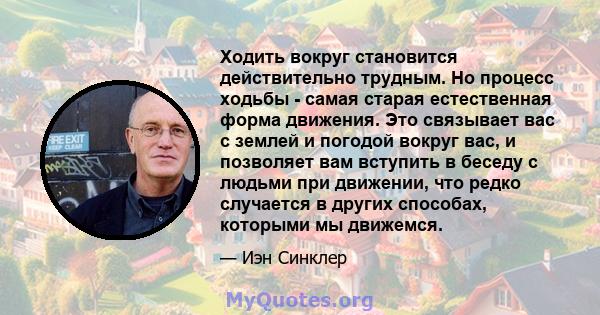 Ходить вокруг становится действительно трудным. Но процесс ходьбы - самая старая естественная форма движения. Это связывает вас с землей и погодой вокруг вас, и позволяет вам вступить в беседу с людьми при движении, что 