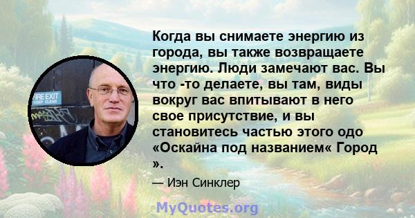 Когда вы снимаете энергию из города, вы также возвращаете энергию. Люди замечают вас. Вы что -то делаете, вы там, виды вокруг вас впитывают в него свое присутствие, и вы становитесь частью этого одо «Оскайна под