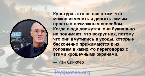 Культура - это не все о том, что можно изменить и дергать самым простым возможным способом. Когда люди движутся, они буквально не понимают, что вокруг них, потому что они вмутились в уходы, которые бесконечно