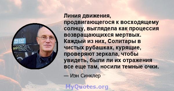 Линия движения, продвигающегося к восходящему солнцу, выглядела как процессия возвращающихся мертвых. Каждый из них, Солитары в чистых рубашках, курящие, проверяют зеркала, чтобы увидеть, были ли их отражения все еще