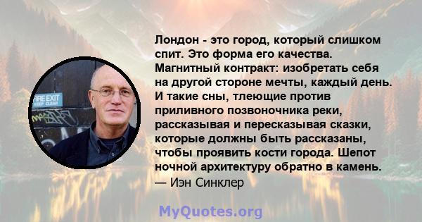 Лондон - это город, который слишком спит. Это форма его качества. Магнитный контракт: изобретать себя на другой стороне мечты, каждый день. И такие сны, тлеющие против приливного позвоночника реки, рассказывая и