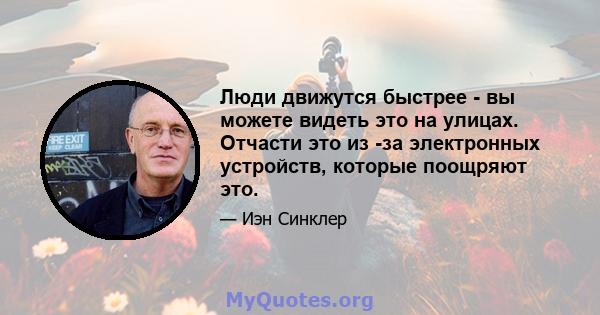 Люди движутся быстрее - вы можете видеть это на улицах. Отчасти это из -за электронных устройств, которые поощряют это.