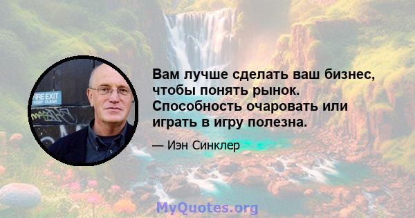 Вам лучше сделать ваш бизнес, чтобы понять рынок. Способность очаровать или играть в игру полезна.