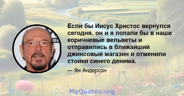 Если бы Иисус Христос вернулся сегодня, он и я попали бы в наши коричневые вельветы и отправились в ближайший джинсовый магазин и отменили стойки синего денима.