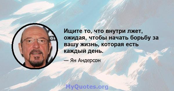 Ищите то, что внутри лжет, ожидая, чтобы начать борьбу за вашу жизнь, которая есть каждый день.