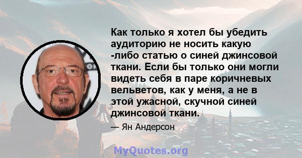 Как только я хотел бы убедить аудиторию не носить какую -либо статью о синей джинсовой ткани. Если бы только они могли видеть себя в паре коричневых вельветов, как у меня, а не в этой ужасной, скучной синей джинсовой