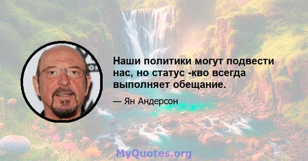 Наши политики могут подвести нас, но статус -кво всегда выполняет обещание.