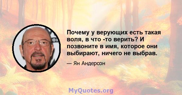 Почему у верующих есть такая воля, в что -то верить? И позвоните в имя, которое они выбирают, ничего не выбрав.