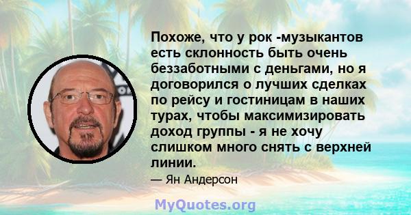 Похоже, что у рок -музыкантов есть склонность быть очень беззаботными с деньгами, но я договорился о лучших сделках по рейсу и гостиницам в наших турах, чтобы максимизировать доход группы - я не хочу слишком много снять 