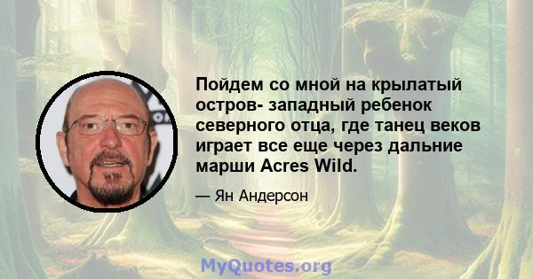 Пойдем со мной на крылатый остров- западный ребенок северного отца, где танец веков играет все еще через дальние марши Acres Wild.