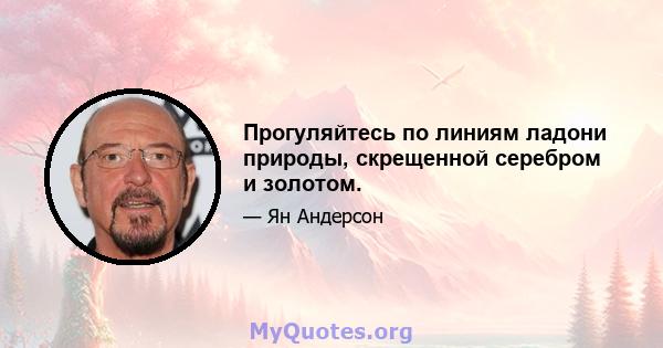 Прогуляйтесь по линиям ладони природы, скрещенной серебром и золотом.