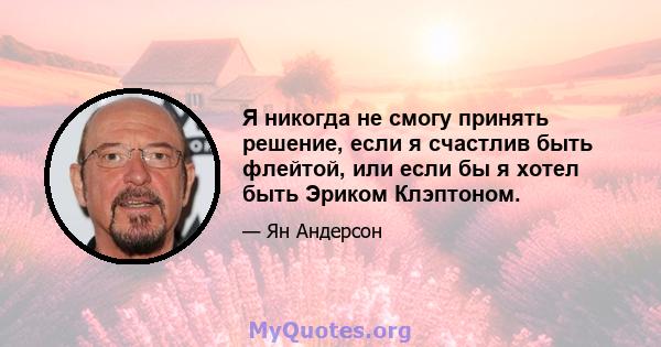 Я никогда не смогу принять решение, если я счастлив быть флейтой, или если бы я хотел быть Эриком Клэптоном.