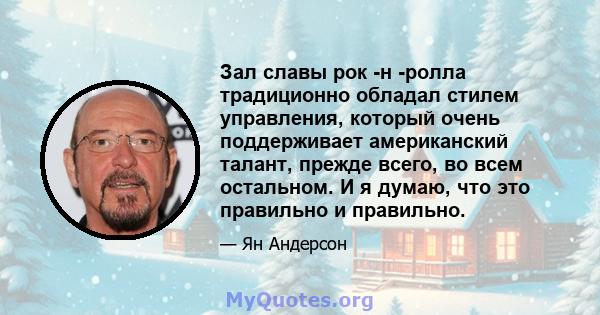 Зал славы рок -н -ролла традиционно обладал стилем управления, который очень поддерживает американский талант, прежде всего, во всем остальном. И я думаю, что это правильно и правильно.