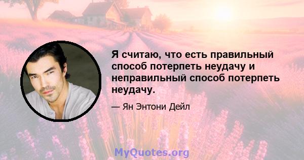 Я считаю, что есть правильный способ потерпеть неудачу и неправильный способ потерпеть неудачу.