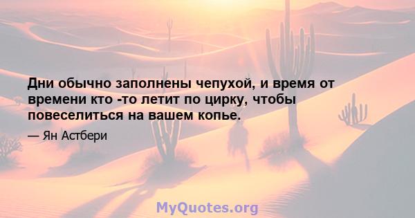 Дни обычно заполнены чепухой, и время от времени кто -то летит по цирку, чтобы повеселиться на вашем копье.