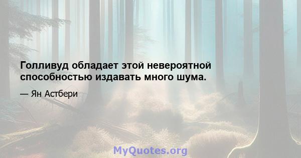 Голливуд обладает этой невероятной способностью издавать много шума.