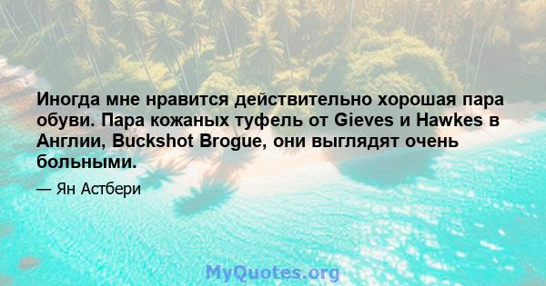 Иногда мне нравится действительно хорошая пара обуви. Пара кожаных туфель от Gieves и Hawkes в Англии, Buckshot Brogue, они выглядят очень больными.