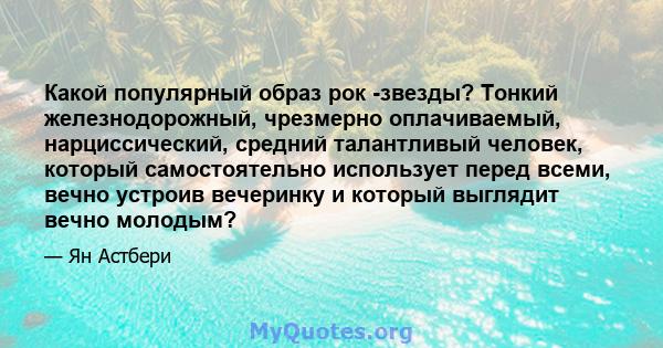 Какой популярный образ рок -звезды? Тонкий железнодорожный, чрезмерно оплачиваемый, нарциссический, средний талантливый человек, который самостоятельно использует перед всеми, вечно устроив вечеринку и который выглядит