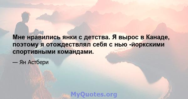 Мне нравились янки с детства. Я вырос в Канаде, поэтому я отождествлял себя с нью -йоркскими спортивными командами.