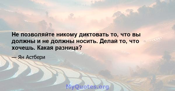 Не позволяйте никому диктовать то, что вы должны и не должны носить. Делай то, что хочешь. Какая разница?